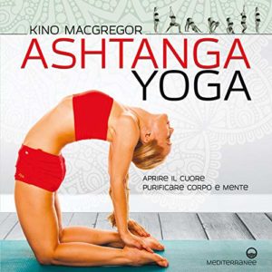 Ashtanga Yoga - Aprire il cuore - Purificare corpo e mente (Kino MacGregor)