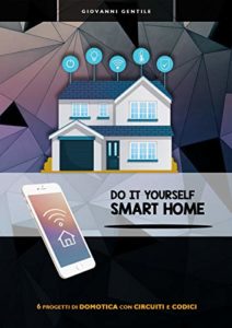 Do It Yourself Smart Home - 6 progetti di domotica con circuito e codice (Giovanni Gentile)