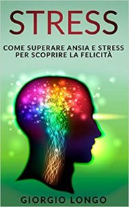 Stress - Come superare ansia e stress per scoprire la felicità (Giorgio Longo)