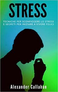Stress - Tecniche per sconfiggere lo stress e segreti per iniziare a vivere felici (Alexander Callahan)